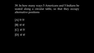 39. In how many ways 5 Americans and 5 Indians be
seated along a circular table, so that they occupy
alternative positions
[A] 5! 5!
[B] 6! 4!
[C] 4! 5!
[D] 4! 4!
 