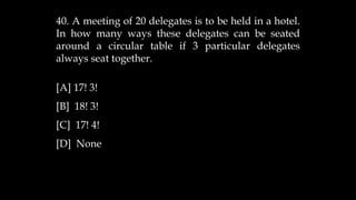 40. A meeting of 20 delegates is to be held in a hotel.
In how many ways these delegates can be seated
around a circular table if 3 particular delegates
always seat together.
[A] 17! 3!
[B] 18! 3!
[C] 17! 4!
[D] None
 