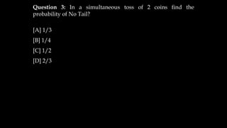 Question 3: In a simultaneous toss of 2 coins find the
probability of No Tail?
[A] 1/3
[B] 1/4
[C] 1/2
[D] 2/3
 