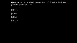 Question 4: In a simultaneous toss of 2 coins find the
probability of No head?
[A] 1/2
[B] 1/4
[C] 1/3
[D] 2/3
 