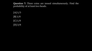 Question 7: Three coins are tossed simultaneously. Find the
probability of at least two heads.
[A] 1/3
[B] 1/8
[C] 1/8
[D] 3/8
 