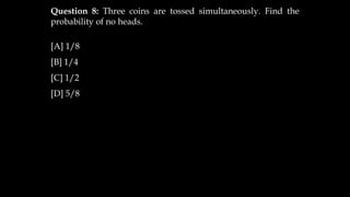Question 8: Three coins are tossed simultaneously. Find the
probability of no heads.
[A] 1/8
[B] 1/4
[C] 1/2
[D] 5/8
 