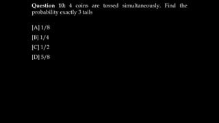 Question 10: 4 coins are tossed simultaneously. Find the
probability exactly 3 tails
[A] 1/8
[B] 1/4
[C] 1/2
[D] 5/8
 
