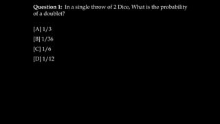 Question 1: In a single throw of 2 Dice, What is the probability
of a doublet?
[A] 1/3
[B] 1/36
[C] 1/6
[D] 1/12
 