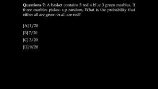 Questions 7: A basket contains 5 red 4 blue 3 green marbles. If
three marbles picked up random, What is the probability that
either all are green or all are red?
[A] 1/20
[B] 7/20
[C] 3/20
[D] 9/20
 
