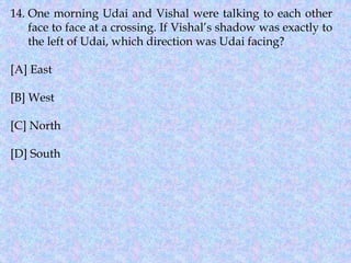 14. One morning Udai and Vishal were talking to each other
face to face at a crossing. If Vishal’s shadow was exactly to
the left of Udai, which direction was Udai facing?
[A] East
[B] West
[C] North
[D] South
 