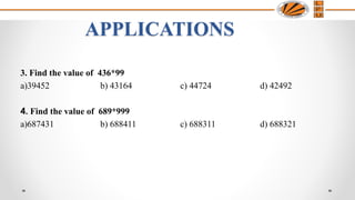 APPLICATIONS
3. Find the value of 436*99
a)39452 b) 43164 c) 44724 d) 42492
4. Find the value of 689*999
a)687431 b) 688411 c) 688311 d) 688321
 