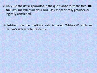 ➢Only use the details provided in the question to form the tree. DO
NOT assume values on your own-Unless specifically provided or
logically concluded.
➢Relations on the mother's side is called 'Maternal' while on
Father's side is called 'Paternal'.
 