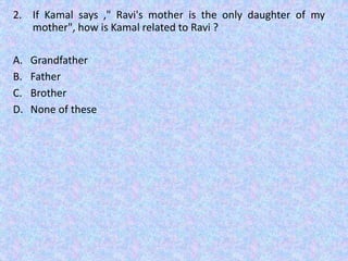 2. If Kamal says ," Ravi's mother is the only daughter of my
mother", how is Kamal related to Ravi ?
A. Grandfather
B. Father
C. Brother
D. None of these
 