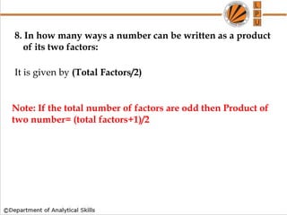 8. In how many ways a number can be written as a product
of its two factors:
It is given by (Total Factors/2)
Note: If the total number of factors are odd then Product of
two number= (total factors+1)/2
 