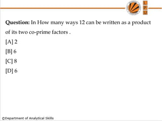 Question: In How many ways 12 can be written as a product
of its two co-prime factors .
[A] 2
[B] 6
[C] 8
[D] 6
 