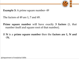 Example 3: A prime square number- 49
The factors of 49 are 1, 7 and 49.
Prime square number will have exactly 3 factors (1, that
number itself and square root of that number).
If N is a prime square number then the factors are 1, N and
√N.
 