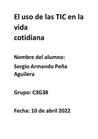 El uso de las TIC en la
vida
cotidiana
Nombre del alumno:
Sergio Armando Peña
Aguilera
Grupo: C3G38
Fecha: 10 de abril 2022
 