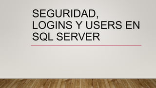 SEGURIDAD,
LOGINS Y USERS EN
SQL SERVER
 