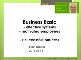 Production
Data
Intelligence
Lauri Tapola
2015-08-14
Business Basic
- effective systems
- motivated employees
-> successfull business
Copyright © 2015 Lauri Tapola. All Rights Reserved.
PEaaS
 