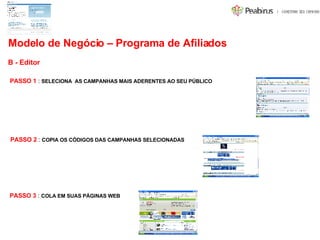 B - Editor PASSO 1  :  SELECIONA  AS CAMPANHAS MAIS ADERENTES AO SEU PÚBLICO PASSO 2  :  COPIA OS CÓDIGOS DAS CAMPANHAS SELECIONADAS PASSO 3  :  COLA EM SUAS PÁGINAS WEB Modelo de Negócio – Programa de Afiliados 