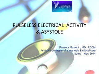 PULSELESS ELECTRICAL ACTIVITY
& ASYSTOLE
Mansoor Masjedi ; MD , FCCM
Assistant professor of anesthesia & critical care
Sums , Nov. 2014
 