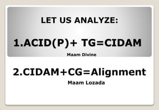 1.ACID(P)+ TG=CIDAM
2.CIDAM+CG=Alignment
LET US ANALYZE:
Maam Divine
Maam Lozada
 