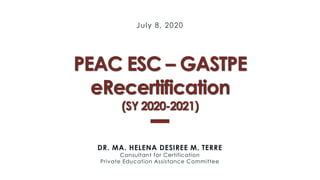 July 8, 2020
PEAC ESC – GASTPE
eRecertification
(SY 2020-2021)
DR. MA. HELENA DESIREE M. TERRE
Consultant for Certification
Private Education Assistance Committee
 