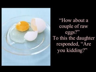 “ How about a couple of raw eggs?”  To this the daughter responded, “Are you kidding?”  