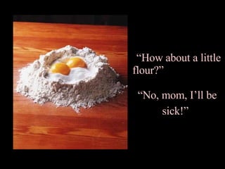 “ How about a little flour?”  “No, mom, I’ll be sick!”   
