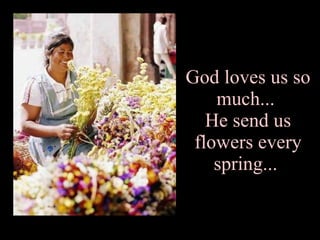 God loves us so much...  He send us flowers every spring...  
