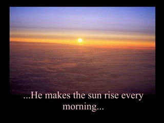 ...He makes the sun rise every morning... 