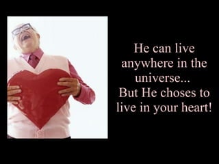 He can live anywhere in the universe...  But He choses to live in your heart! 