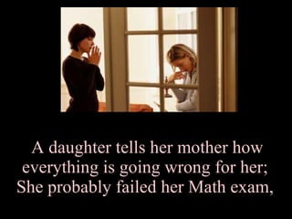 A daughter tells her mother how everything is going wrong for her;  She probably failed her Math exam,  
