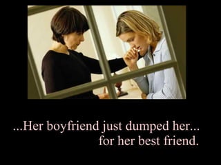 ...Her boyfriend just dumped her...  for her best friend. 