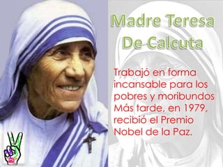 Madre TeresaDe CalcutaTrabajó en forma incansable para los pobres y moribundosMás tarde, en 1979, recibió el Premio Nobel de la Paz.