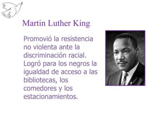 Martin Luther King Promovió la resistencia no violenta ante la discriminación racial. Logró para los negros la igualdad de acceso a las bibliotecas, los comedores y los estacionamientos. 