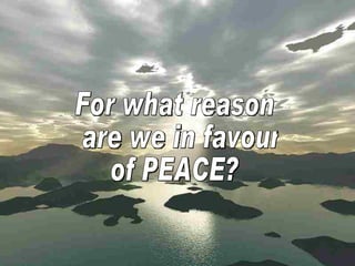 For what reason are we in favour  of PEACE? 