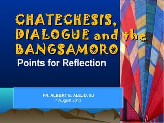 CHATECHESIS,CHATECHESIS,
DIALOGUE and theDIALOGUE and the
BANGSAMOROBANGSAMORO
Points for Reflection
FR. ALBERT E. ALEJO, SJ
7 August 2013
 