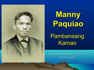 PambansangPambansang
KamaoKamao
http://angbagongfilipino.wordpress.com/2010/11/14/ang-http://angbagongfilipino.wordpress.com/2010/11/14/ang-
pambansang-kamaopambansang-kamao//
MannyManny
PaquiaoPaquiao
 