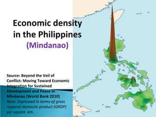 Source: Beyond the Veil of
Conflict: Moving Toward Economic
Integration for Sustained
Development and Peace in
Mindanao (World Bank 2010)
Note: Expressed in terms of gross
regional domestic product (GRDP)
per square km.
Economic density
in the Philippines
(Mindanao)
 