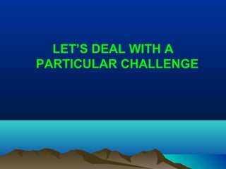 LET’S DEAL WITH A
PARTICULAR CHALLENGE
 