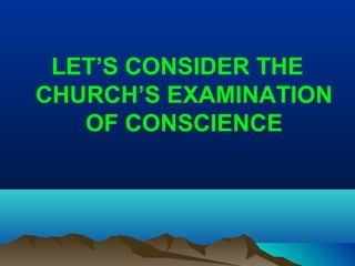 LET’S CONSIDER THE
CHURCH’S EXAMINATION
OF CONSCIENCE
 