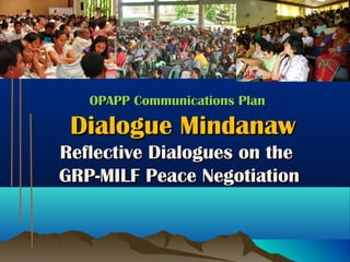OPAPP Communications PlanOPAPP Communications Plan
Dialogue MindanawDialogue Mindanaw
Reflective Dialogues on theReflective Dialogues on the
GRP-MILF Peace NegotiationGRP-MILF Peace Negotiation
 