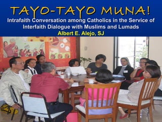 TAYO-TAYO MUNA!TAYO-TAYO MUNA!
Intrafaith Conversation among Catholics in the Service ofIntrafaith Conversation among Catholics in the Service of
Interfaith Dialogue with Muslims and LumadsInterfaith Dialogue with Muslims and Lumads
Albert E. Alejo, SJAlbert E. Alejo, SJ
 