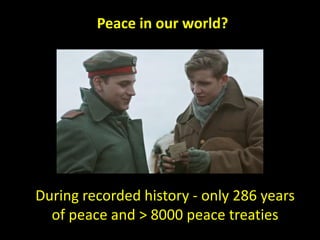 Peace in our world?
During recorded history - only 286 years
of peace and > 8000 peace treaties
 