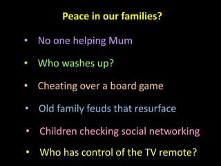 Peace in our families?
• No one helping Mum
• Who washes up?
• Cheating over a board game
• Old family feuds that resurface
• Children checking social networking
• Who has control of the TV remote?
 