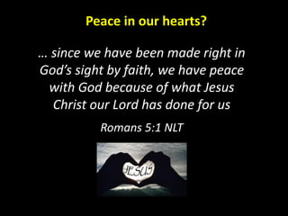 Peace in our hearts?
… since we have been made right in
God’s sight by faith, we have peace
with God because of what Jesus
Christ our Lord has done for us
Romans 5:1 NLT
 