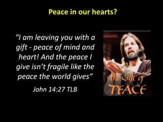 Peace in our hearts?
“I am leaving you with a
gift - peace of mind and
heart! And the peace I
give isn’t fragile like the
peace the world gives”
John 14:27 TLB
 