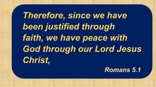 Therefore, since we have
been justified through
faith, we have peace with
God through our Lord Jesus
Christ,
Romans 5.1
 
