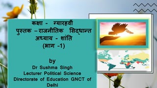 कक्षा - ग्यारहव ीं
पुस्तक – राजन ततक सिद्धान्त
अध्याय - शाींतत
(भाग –1)
by
Dr Sushma Singh
Lecturer Political Science
Directorate of Education GNCT of
Delhi
 