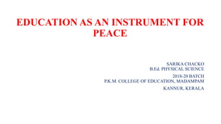 EDUCATION AS AN INSTRUMENT FOR
PEACE
SARIKA CHACKO
B.Ed. PHYSICAL SCIENCE
2018-20 BATCH
P.K.M. COLLEGE OF EDUCATION, MADAMPAM
KANNUR, KERALA
 