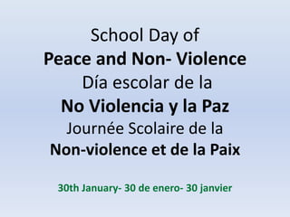 School Day of
Peace and Non- Violence
Día escolar de la
No Violencia y la Paz
Journée Scolaire de la
Non-violence et de la Paix
30th January- 30 de enero- 30 janvier
 