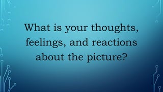 What is your thoughts,
feelings, and reactions
about the picture?
 
