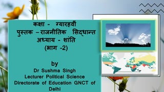 कक्षा - ग्यारहव ीं
पुस्तक – राजन ततक सिद्धान्त
अध्याय - शाींतत
(भाग –2)
by
Dr Sushma Singh
Lecturer Political Science
Directorate of Education GNCT of
Delhi
 